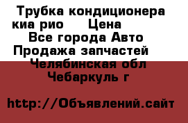 Трубка кондиционера киа рио 3 › Цена ­ 4 500 - Все города Авто » Продажа запчастей   . Челябинская обл.,Чебаркуль г.